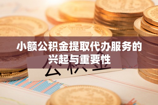 南化小额公积金提取代办服务的兴起与重要性