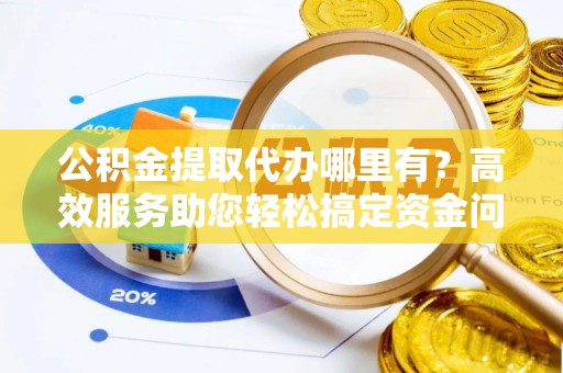 南化公积金提取代办哪里有？高效服务助您轻松搞定资金问题