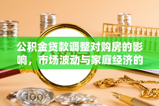 南化公积金贷款调整对购房的影响，市场波动与家庭经济的新考量