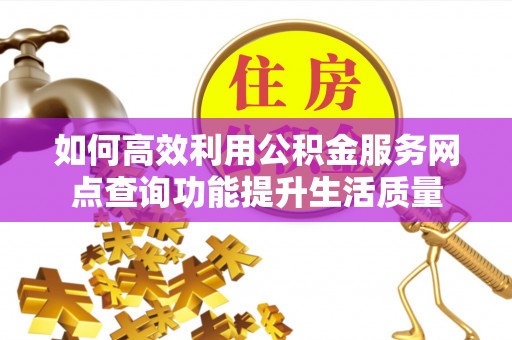 南化如何高效利用公积金服务网点查询功能提升生活质量