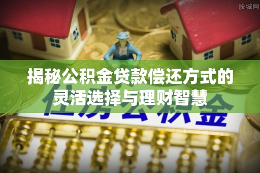 南化揭秘公积金贷款偿还方式的灵活选择与理财智慧