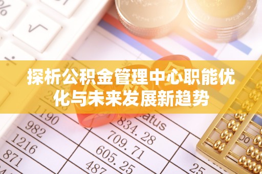 南化探析公积金管理中心职能优化与未来发展新趋势