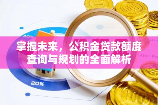 南化掌握未来，公积金贷款额度查询与规划的全面解析