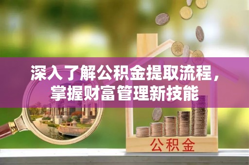 南化深入了解公积金提取流程，掌握财富管理新技能