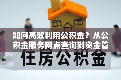 南化如何高效利用公积金？从公积金服务网点查询到资金管理全攻略