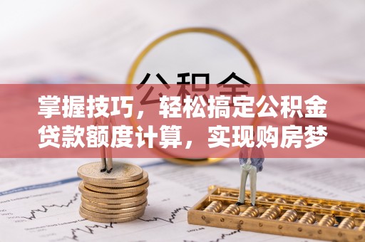 南化掌握技巧，轻松搞定公积金贷款额度计算，实现购房梦想