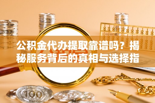 南化公积金代办提取靠谱吗？揭秘服务背后的真相与选择指南