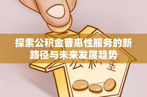 南化探索公积金普惠性服务的新路径与未来发展趋势