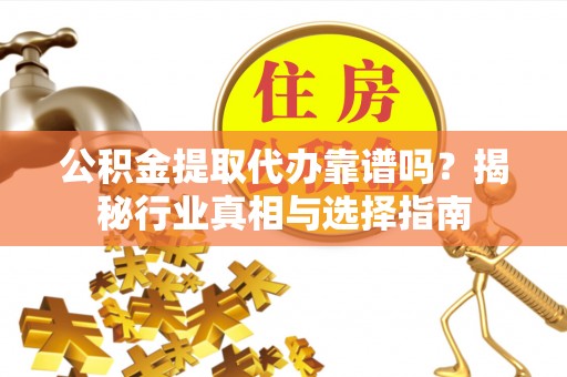南化公积金提取代办靠谱吗？揭秘行业真相与选择指南