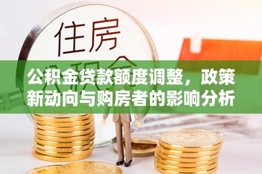 南化公积金贷款额度调整，政策新动向与购房者的影响分析