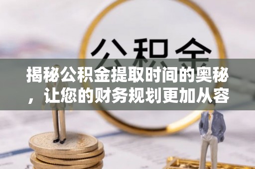 南化揭秘公积金提取时间的奥秘，让您的财务规划更加从容