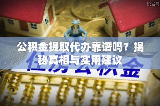 南化公积金提取代办靠谱吗？揭秘真相与实用建议