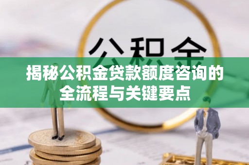 南化揭秘公积金贷款额度咨询的全流程与关键要点