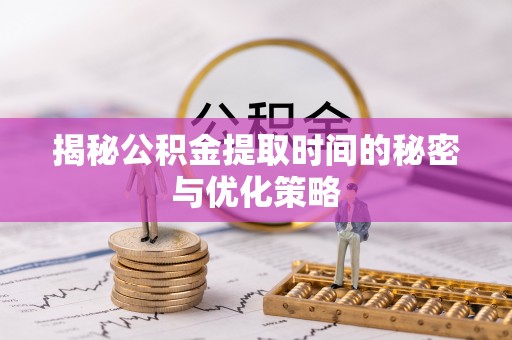 南化揭秘公积金提取时间的秘密与优化策略
