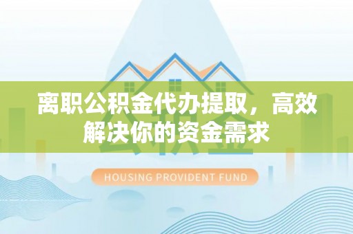 南化离职公积金代办提取，高效解决你的资金需求