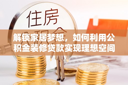 南化解锁家居梦想，如何利用公积金装修贷款实现理想空间