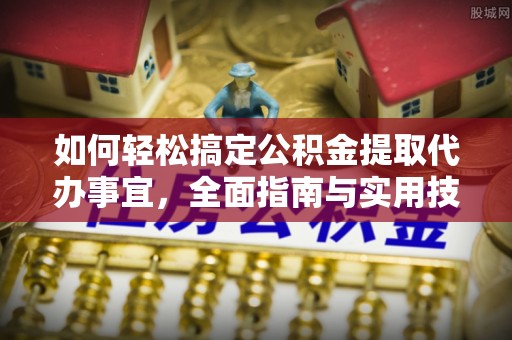 南化如何轻松搞定公积金提取代办事宜，全面指南与实用技巧