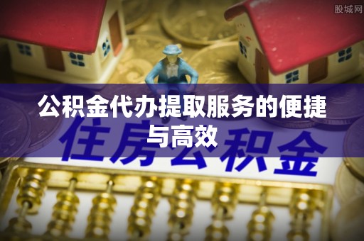 南化公积金代办提取服务的便捷与高效