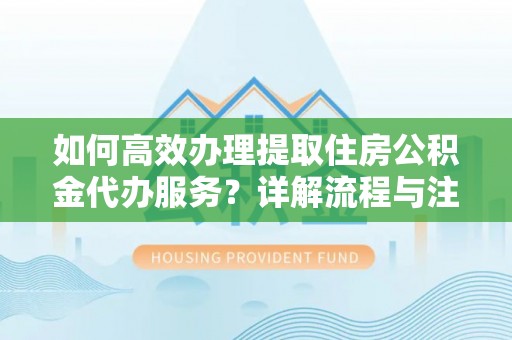 南化如何高效办理提取住房公积金代办服务？详解流程与注意事项