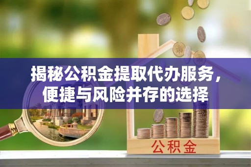 南化揭秘公积金提取代办服务，便捷与风险并存的选择