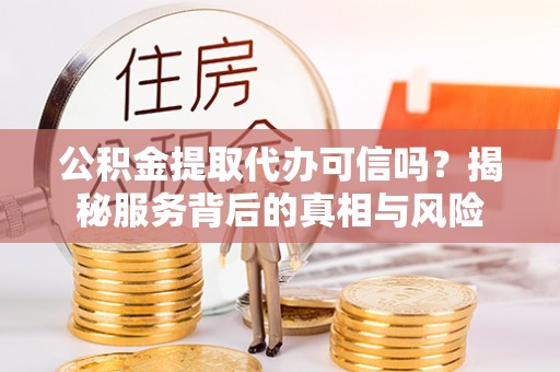 南化公积金提取代办可信吗？揭秘服务背后的真相与风险