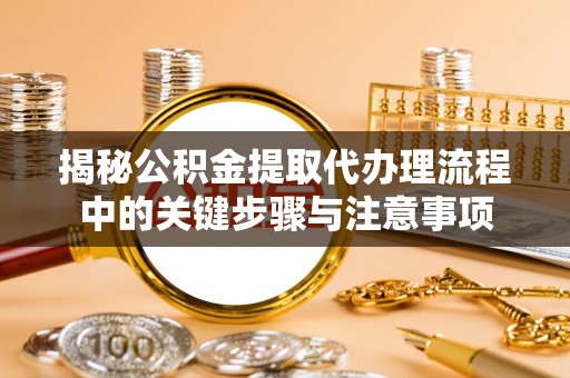 南化揭秘公积金提取代办理流程中的关键步骤与注意事项