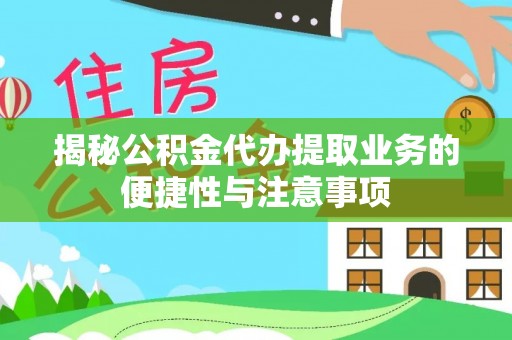 南化揭秘公积金代办提取业务的便捷性与注意事项
