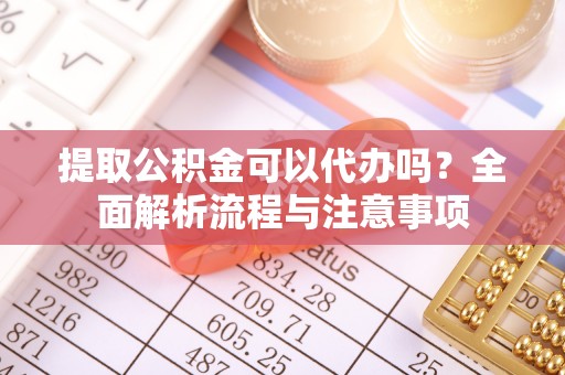 南化提取公积金可以代办吗？全面解析流程与注意事项