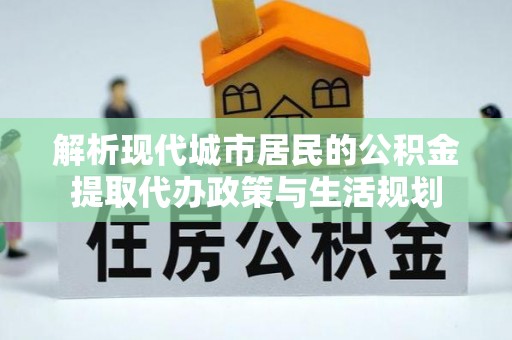 南化解析现代城市居民的公积金提取代办政策与生活规划