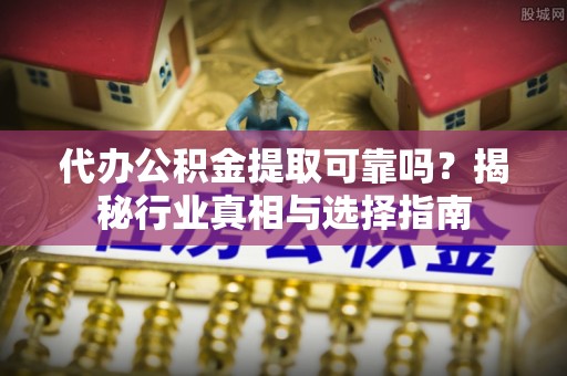 南化代办公积金提取可靠吗？揭秘行业真相与选择指南