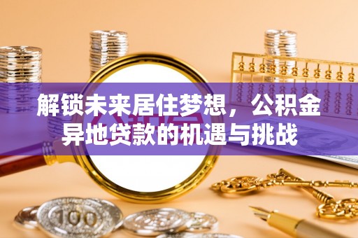 南化解锁未来居住梦想，公积金异地贷款的机遇与挑战