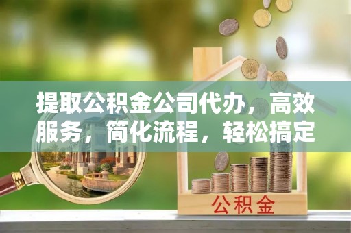 南化提取公积金公司代办，高效服务，简化流程，轻松搞定资金难题