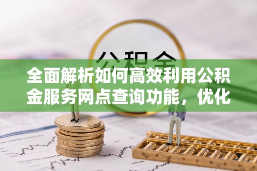南化全面解析如何高效利用公积金服务网点查询功能，优化生活理财规划