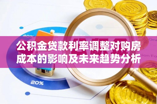 南化公积金贷款利率调整对购房成本的影响及未来趋势分析