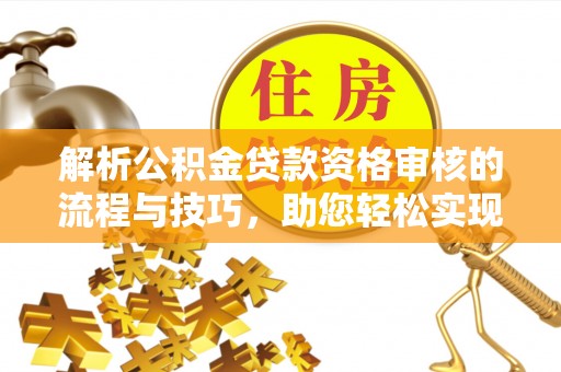 南化解析公积金贷款资格审核的流程与技巧，助您轻松实现购房梦