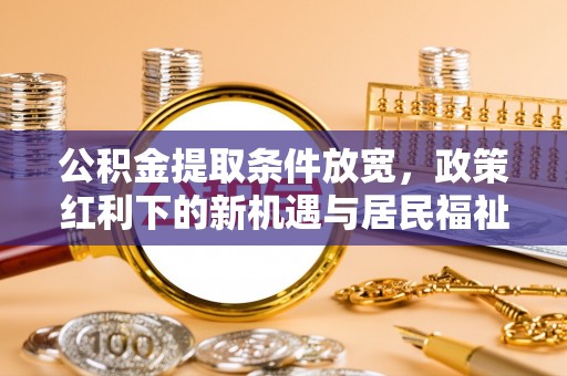 南化公积金提取条件放宽，政策红利下的新机遇与居民福祉提升
