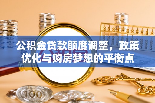 南化公积金贷款额度调整，政策优化与购房梦想的平衡点