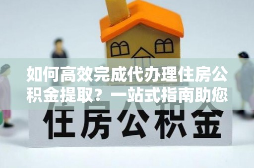 南化如何高效完成代办理住房公积金提取？一站式指南助您轻松搞定