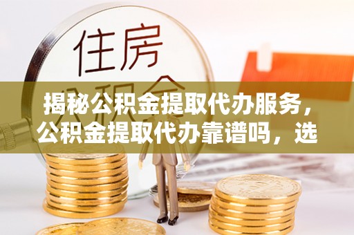 南化揭秘公积金提取代办服务，公积金提取代办靠谱吗，选择需谨慎