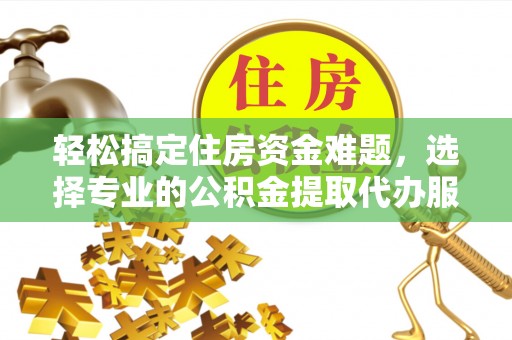 南化轻松搞定住房资金难题，选择专业的公积金提取代办服务