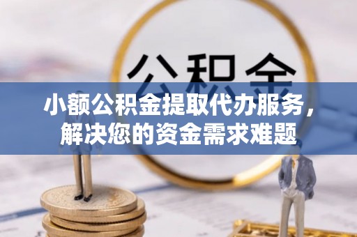 南化小额公积金提取代办服务，解决您的资金需求难题