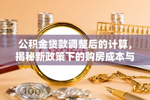 南化公积金贷款调整后的计算，揭秘新政策下的购房成本与规划