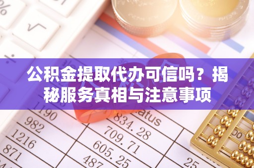 南化公积金提取代办可信吗？揭秘服务真相与注意事项