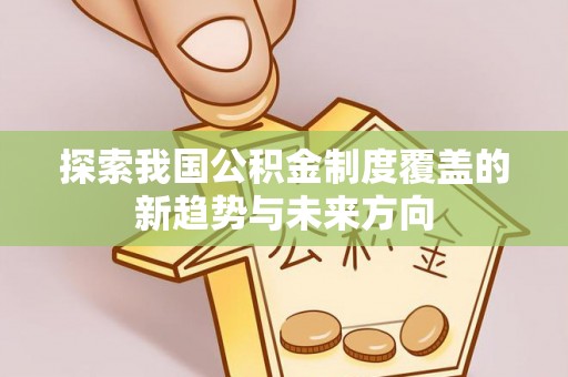 南化探索我国公积金制度覆盖的新趋势与未来方向