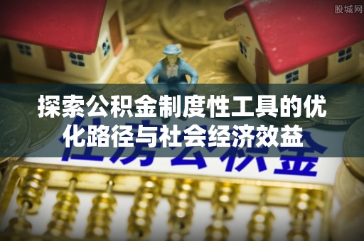 南化探索公积金制度性工具的优化路径与社会经济效益