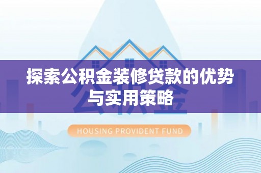 南化探索公积金装修贷款的优势与实用策略
