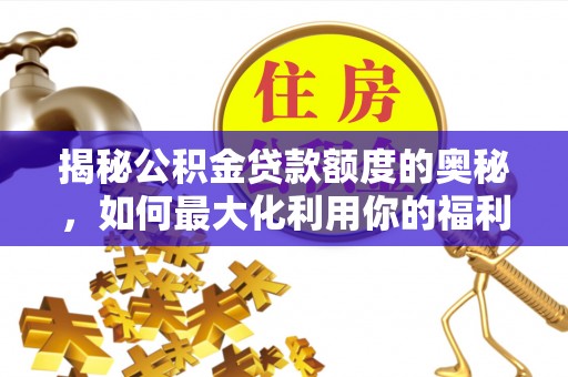 南化揭秘公积金贷款额度的奥秘，如何最大化利用你的福利？