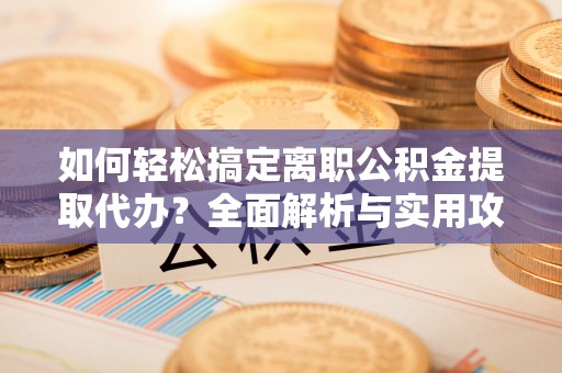 南化如何轻松搞定离职公积金提取代办？全面解析与实用攻略