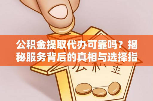 南化公积金提取代办可靠吗？揭秘服务背后的真相与选择指南