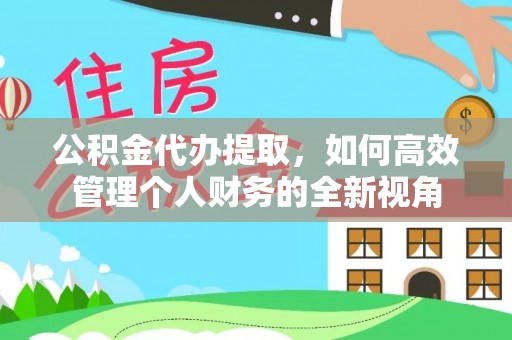 南化公积金代办提取，如何高效管理个人财务的全新视角